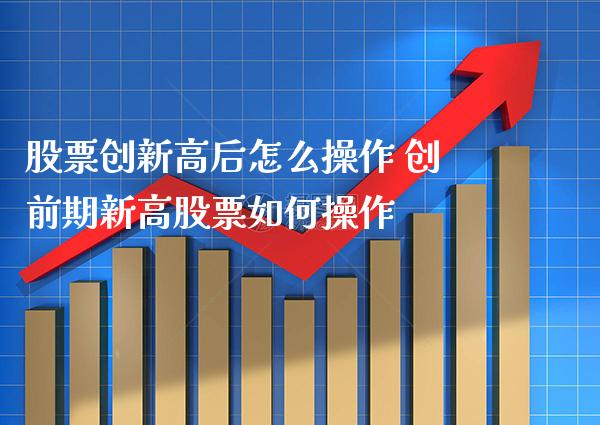 股票创新高后怎么操作 创前期新高股票如何操作_https://www.xmqjcw.com_股票投资_第1张