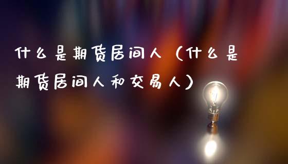 什么是期货居间人（什么是期货居间人和交易人）_https://www.xmqjcw.com_期货投资_第1张