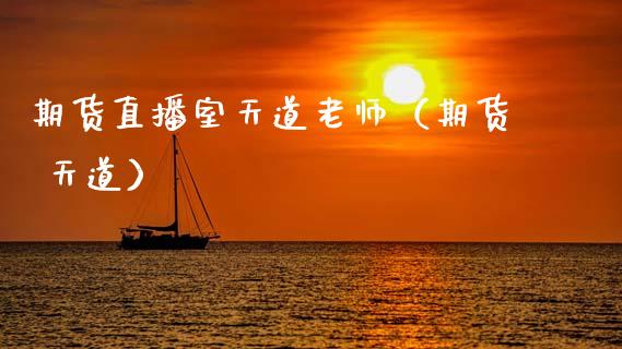 期货直播室天道老师（期货 天道）_https://www.xmqjcw.com_期货投资_第1张