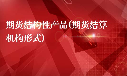 期货结构性产品(期货结算机构形式)_https://www.xmqjcw.com_期货行情_第1张