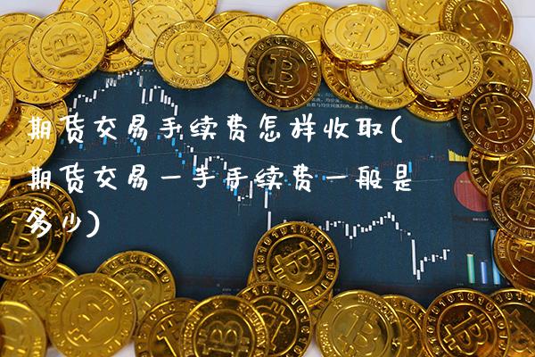 期货交易手续费怎样收取(期货交易一手手续费一般是多少)_https://www.xmqjcw.com_期货行情_第1张