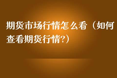 期货市场行情怎么看（如何查看期货行情?）_https://www.xmqjcw.com_期货行情_第1张