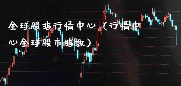 全球股指行情中心（行情中心全球股市指数）_https://www.xmqjcw.com_期货直播室_第1张