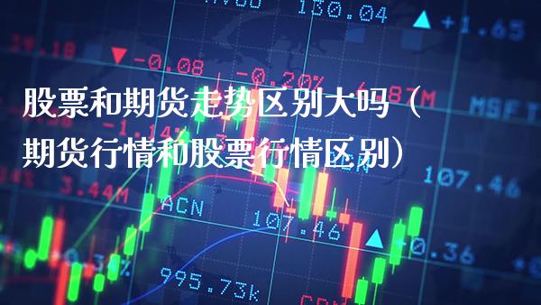 股票和期货走势区别大吗（期货行情和股票行情区别）_https://www.xmqjcw.com_期货直播室_第1张