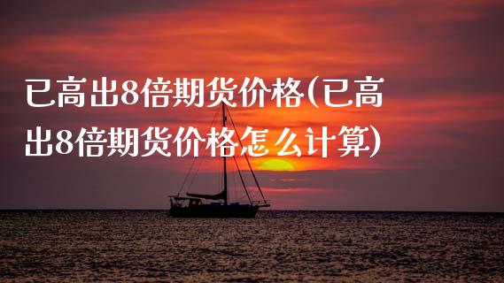 已高出8倍期货价格(已高出8倍期货价格怎么计算)_https://www.xmqjcw.com_期货行情_第1张