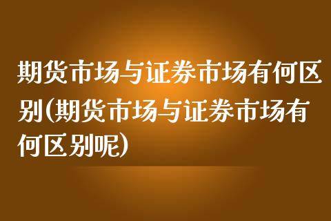 期货市场与证券市场有何区别(期货市场与证券市场有何区别呢)_https://www.xmqjcw.com_期货行情_第1张