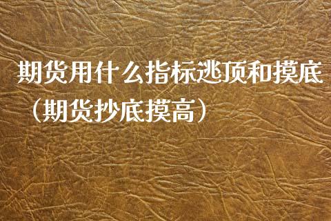 期货用什么指标逃顶和摸底（期货抄底摸高）_https://www.xmqjcw.com_期货投资_第1张