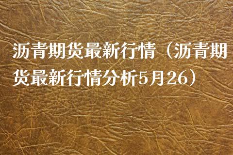 沥青期货最新行情（沥青期货最新行情分析5月26）_https://www.xmqjcw.com_期货投资_第1张