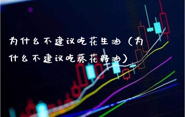 为什么不建议吃花生油（为什么不建议吃葵花籽油）_https://www.xmqjcw.com_期货直播室_第1张