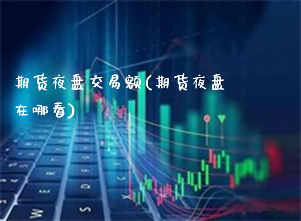 期货夜盘交易额(期货夜盘在哪看)_https://www.xmqjcw.com_期货百科_第1张