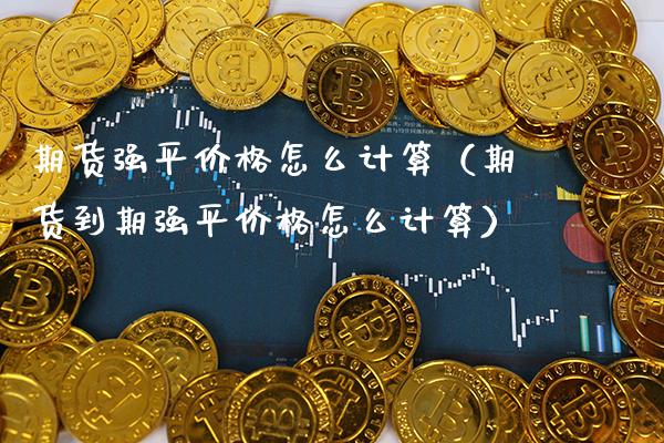 期货强平价格怎么计算（期货到期强平价格怎么计算）_https://www.xmqjcw.com_期货行情_第1张
