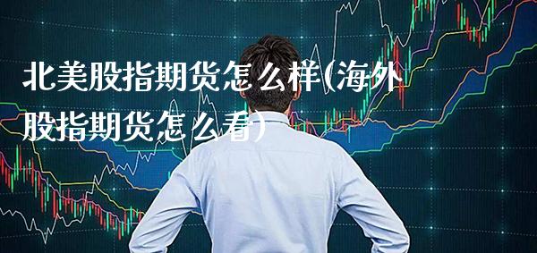 北美股指期货怎么样(海外股指期货怎么看)_https://www.xmqjcw.com_期货百科_第1张