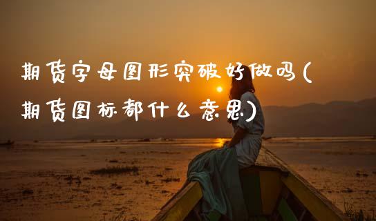 期货字母图形突破好做吗(期货图标都什么意思)_https://www.xmqjcw.com_期货百科_第1张