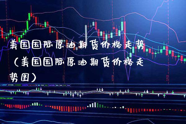 美国国际原油期货价格走势（美国国际原油期货价格走势图）_https://www.xmqjcw.com_期货投资_第1张