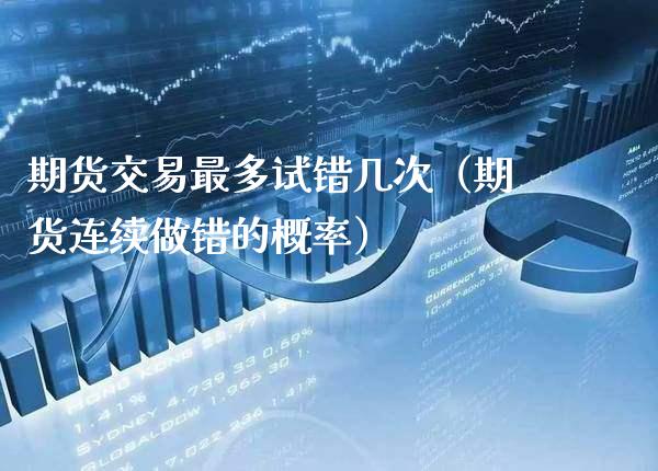 期货交易最多试错几次（期货连续做错的概率）_https://www.xmqjcw.com_期货投资_第1张