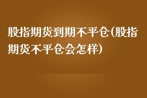 股指期货到期不平仓(股指期货不平仓会怎样)_https://www.xmqjcw.com_期货百科_第1张