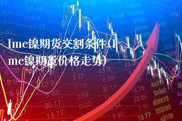 lme镍期货交割条件(lme镍期货价格走势)_https://www.xmqjcw.com_期货百科_第1张