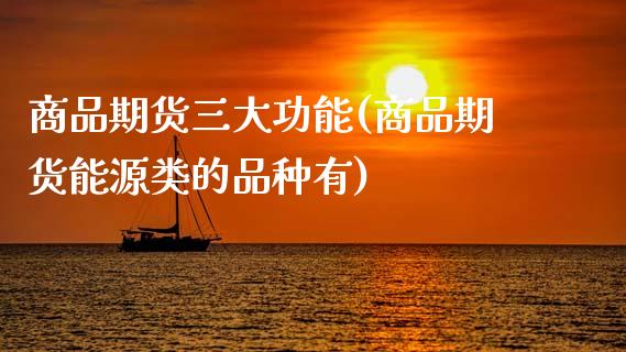 商品期货三大功能(商品期货能源类的品种有)_https://www.xmqjcw.com_期货行情_第1张