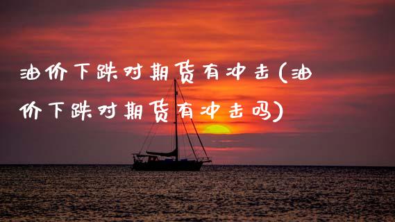 油价下跌对期货有冲击(油价下跌对期货有冲击吗)_https://www.xmqjcw.com_期货直播室_第1张