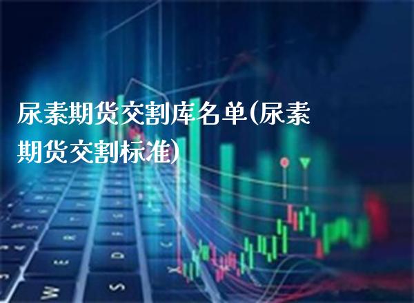 尿素期货交割库名单(尿素期货交割标准)_https://www.xmqjcw.com_期货投资_第1张