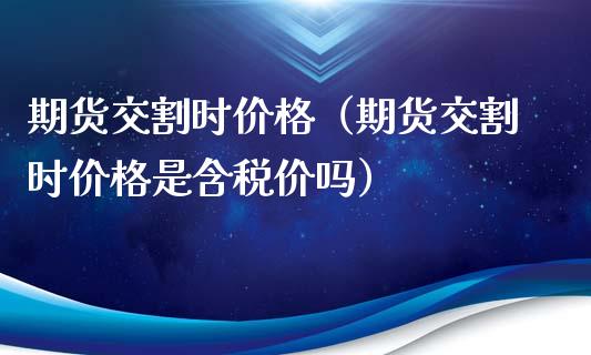 期货交割时价格（期货交割时价格是含税价吗）_https://www.xmqjcw.com_期货行情_第1张
