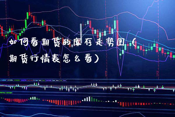 如何看期货的库存走势图（期货行情表怎么看）_https://www.xmqjcw.com_期货直播室_第1张
