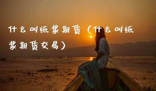 什么叫纸浆期货（什么叫纸浆期货交易）_https://www.xmqjcw.com_期货直播室_第1张