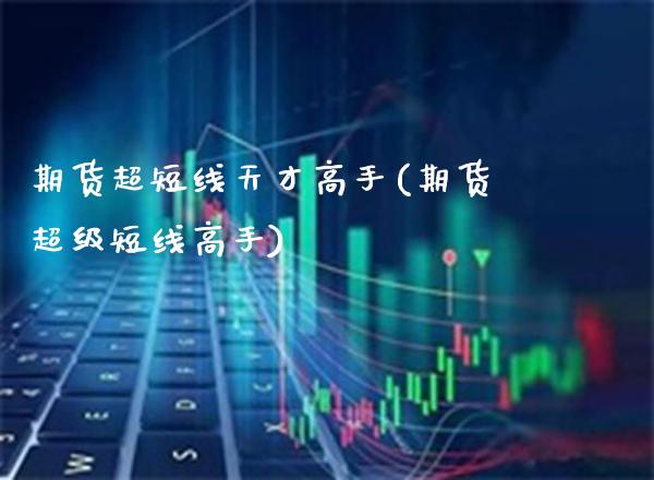 期货超短线天才高手(期货超级短线高手)_https://www.xmqjcw.com_期货行情_第1张