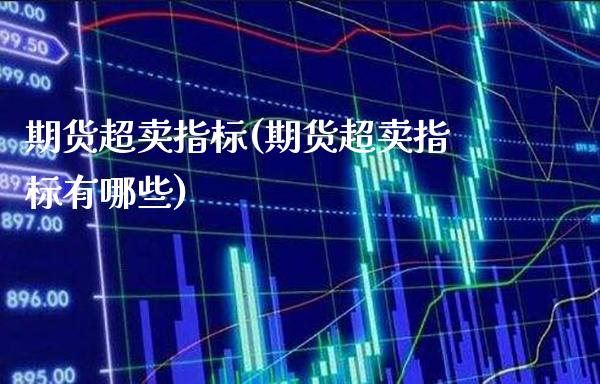 期货超卖指标(期货超卖指标有哪些)_https://www.xmqjcw.com_期货投资_第1张