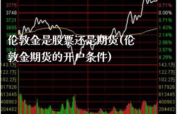 伦敦金是股票还是期货(伦敦金期货的开户条件)_https://www.xmqjcw.com_期货直播室_第1张