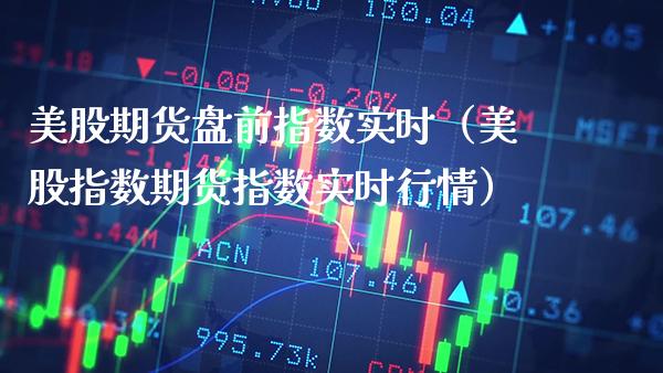 美股期货盘前指数实时（美股指数期货指数实时行情）_https://www.xmqjcw.com_期货投资_第1张