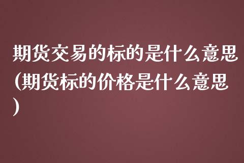 期货交易的标的是什么意思(期货标的价格是什么意思)_https://www.xmqjcw.com_期货直播室_第1张