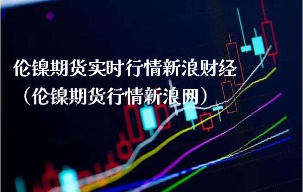 伦镍期货实时行情新浪财经（伦镍期货行情新浪网）_https://www.xmqjcw.com_期货行情_第1张