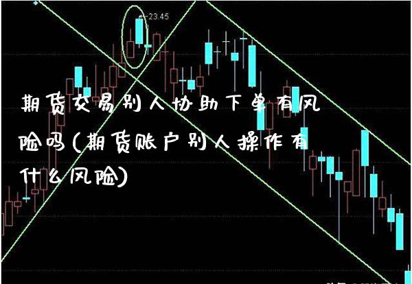 期货交易别人协助下单有风险吗(期货账户别人操作有什么风险)_https://www.xmqjcw.com_期货直播室_第1张