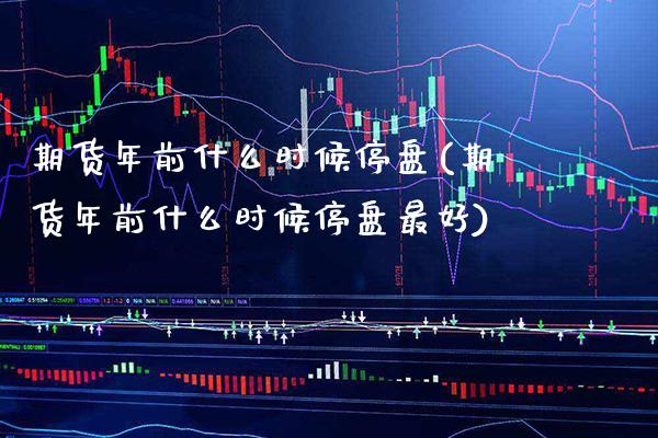 期货年前什么时候停盘(期货年前什么时候停盘最好)_https://www.xmqjcw.com_期货行情_第1张
