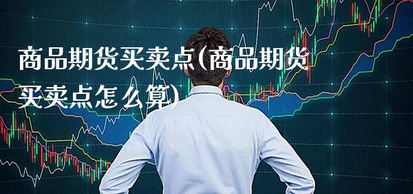 商品期货买卖点(商品期货买卖点怎么算)_https://www.xmqjcw.com_期货百科_第1张