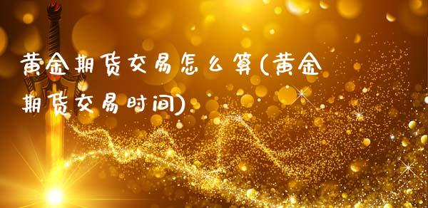 黄金期货交易怎么算(黄金期货交易时间)_https://www.xmqjcw.com_期货百科_第1张