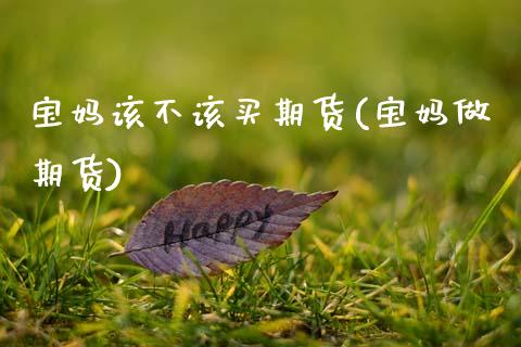 宝妈该不该买期货(宝妈做期货)_https://www.xmqjcw.com_基金理财_第1张