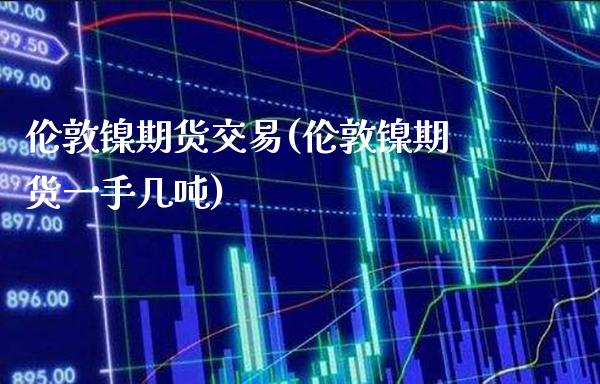伦敦镍期货交易(伦敦镍期货一手几吨)_https://www.xmqjcw.com_股票投资_第1张
