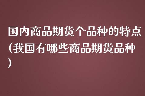 国内商品期货个品种的特点(我国有哪些商品期货品种)_期货百科_第1张_秦聚理财 国内商品期货个品种的特点(我国有哪些商品期货品种)_https://www.xmqjcw.com_期货百科_第1张