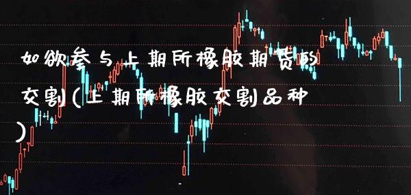 如欲参与上期所橡胶期货的交割(上期所橡胶交割品种)_https://www.xmqjcw.com_期货投资_第1张
