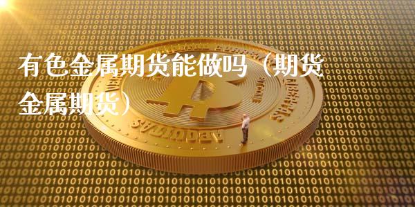 有色金属期货能做吗（期货金属期货）_https://www.xmqjcw.com_期货投资_第1张