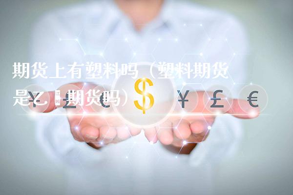 期货上有塑料吗（塑料期货是乙烯期货吗）_https://www.xmqjcw.com_期货直播室_第1张