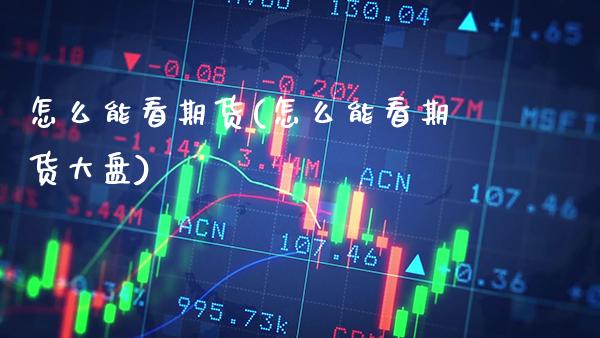 怎么能看期货(怎么能看期货大盘)_https://www.xmqjcw.com_期货投资_第1张