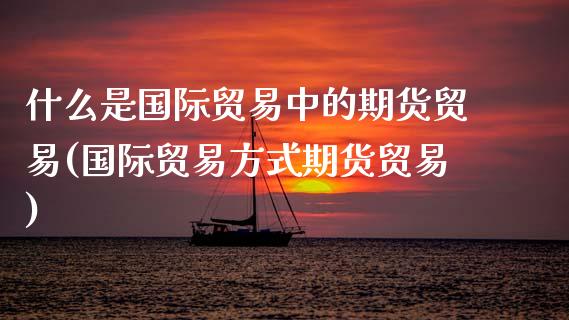 什么是国际贸易中的期货贸易(国际贸易方式期货贸易)_https://www.xmqjcw.com_期货百科_第1张
