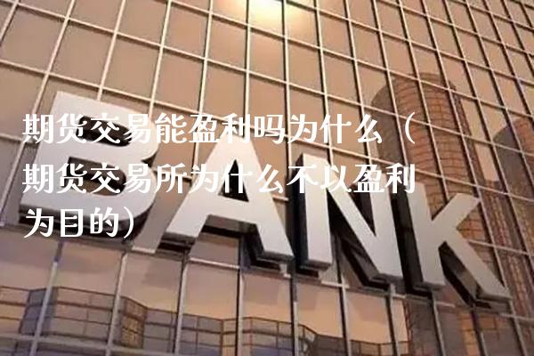 期货交易能盈利吗为什么（期货交易所为什么不以盈利为目的）_https://www.xmqjcw.com_期货投资_第1张