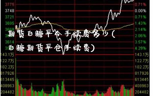 期货白糖平今手续费多少(白糖期货平仓手续费)_https://www.xmqjcw.com_期货投资_第1张