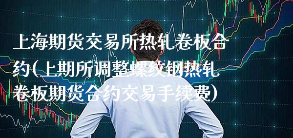 上海期货交易所热轧卷板合约(上期所调整螺纹钢热轧卷板期货合约交易手续费)_https://www.xmqjcw.com_期货百科_第1张