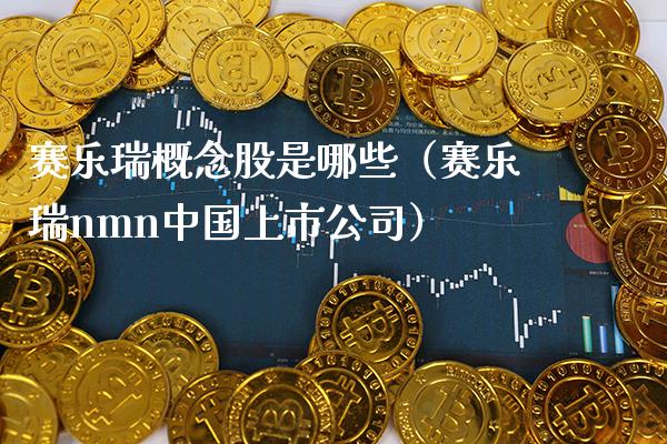 赛乐瑞概念股是哪些（赛乐瑞nmn中国上市公司）_https://www.xmqjcw.com_股票投资_第1张