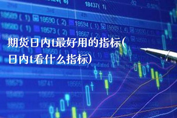 期货日内t最好用的指标(日内t看什么指标)_https://www.xmqjcw.com_期货行情_第1张